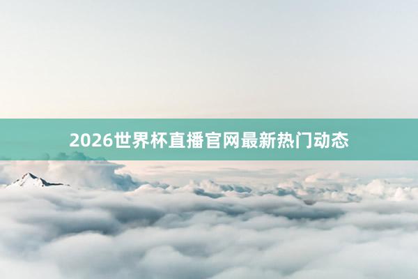 2026世界杯直播官网最新热门动态