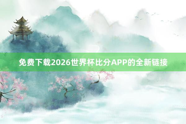 免费下载2026世界杯比分APP的全新链接
