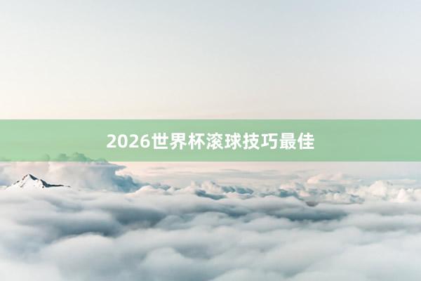 2026世界杯滚球技巧最佳