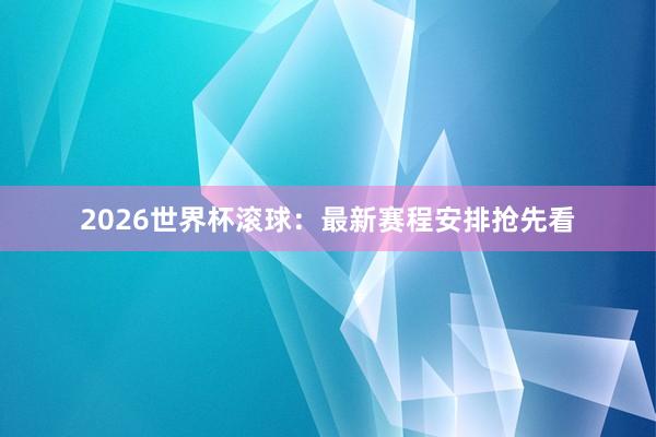 2026世界杯滚球：最新赛程安排抢先看