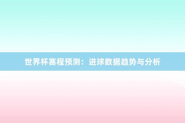 世界杯赛程预测：进球数据趋势与分析