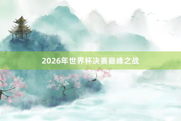 2026年世界杯决赛巅峰之战