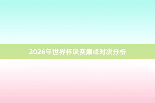 2026年世界杯决赛巅峰对决分析