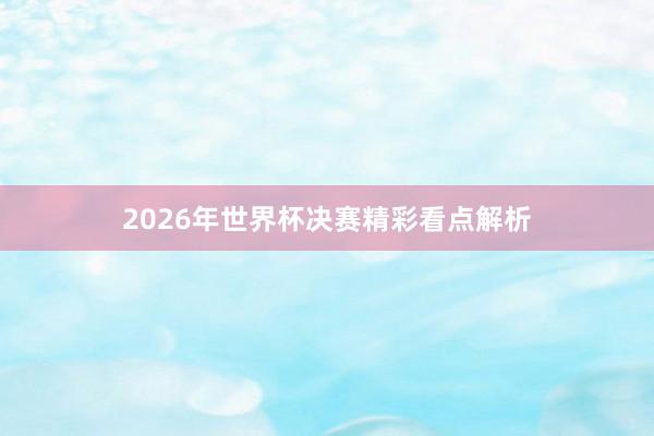 2026年世界杯决赛精彩看点解析