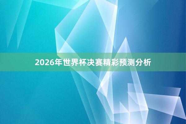 2026年世界杯决赛精彩预测分析