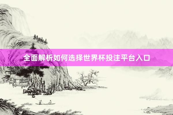 全面解析如何选择世界杯投注平台入口
