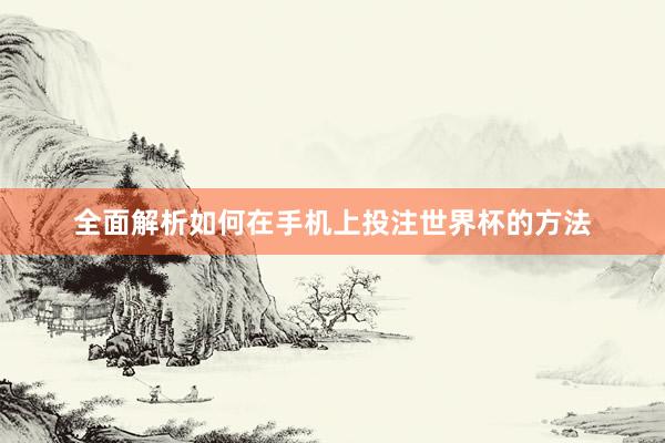 全面解析如何在手机上投注世界杯的方法