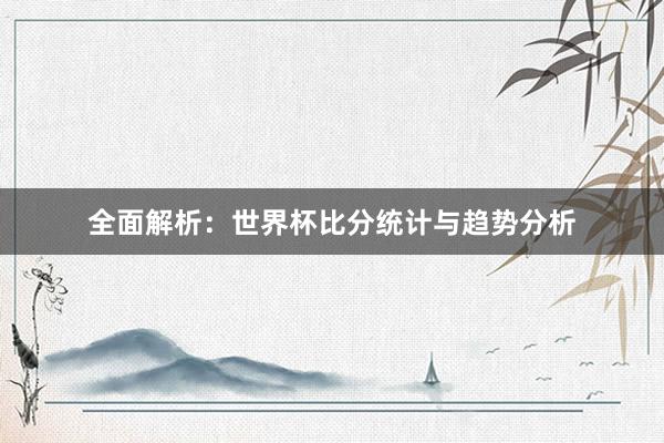 全面解析：世界杯比分统计与趋势分析