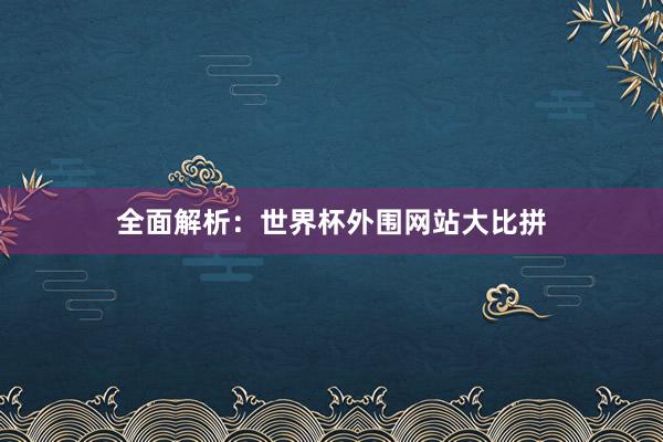 全面解析：世界杯外围网站大比拼