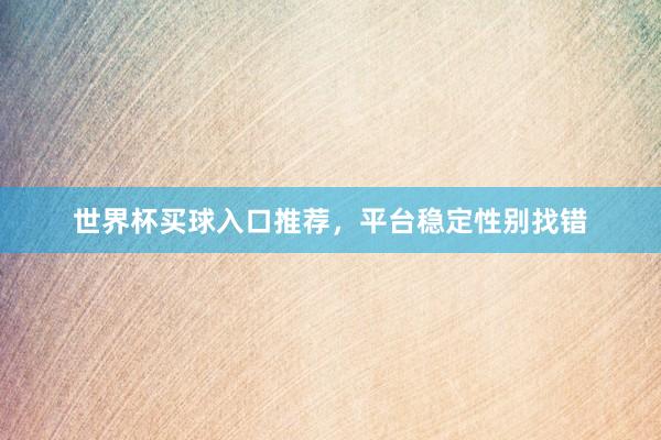 世界杯买球入口推荐，平台稳定性别找错