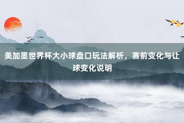 美加墨世界杯大小球盘口玩法解析，赛前变化与让球变化说明