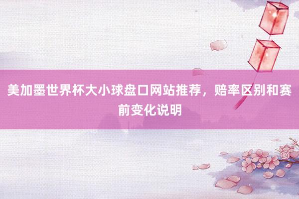 美加墨世界杯大小球盘口网站推荐，赔率区别和赛前变化说明