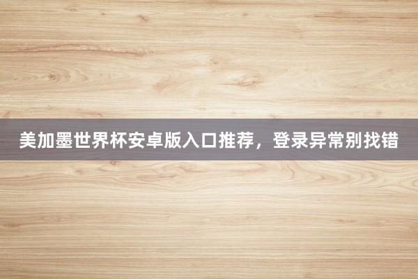 美加墨世界杯安卓版入口推荐，登录异常别找错