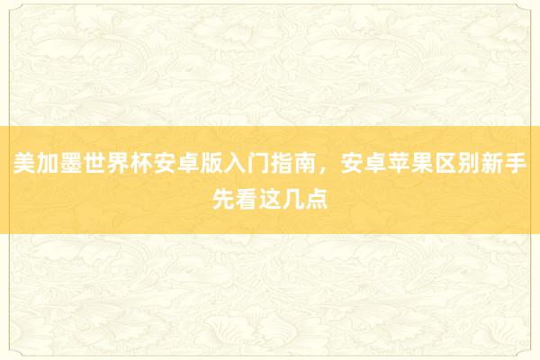 美加墨世界杯安卓版入门指南，安卓苹果区别新手先看这几点