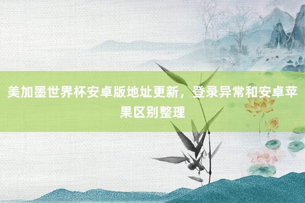 美加墨世界杯安卓版地址更新，登录异常和安卓苹果区别整理