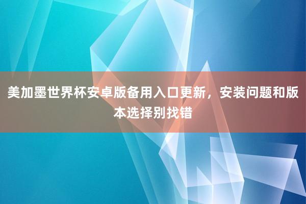 美加墨世界杯安卓版备用入口更新，安装问题和版本选择别找错