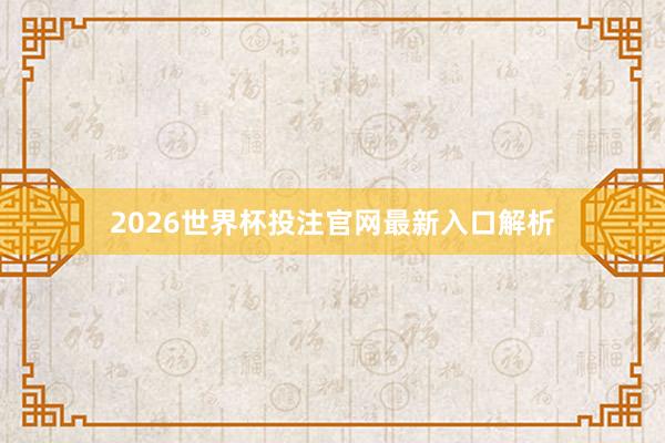 2026世界杯投注官网最新入口解析