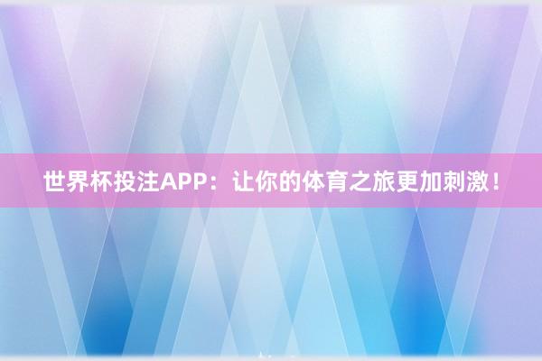 世界杯投注APP:让你的体育之旅更加刺激!