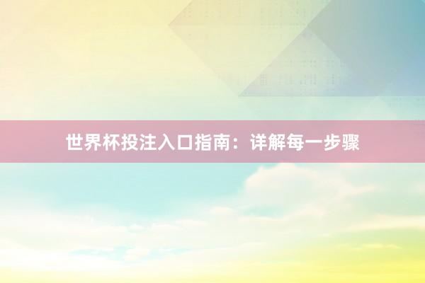 世界杯投注入口指南:详解每一步骤