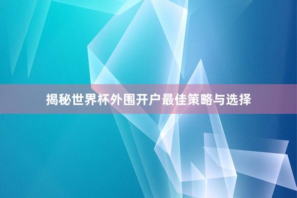 揭秘世界杯外围开户最佳策略与选择