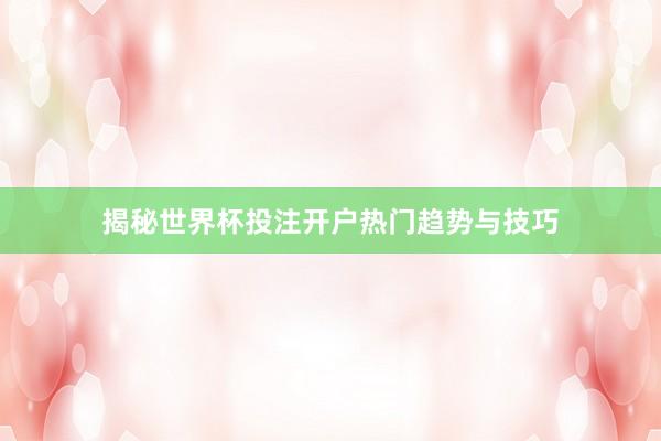 揭秘世界杯投注开户热门趋势与技巧