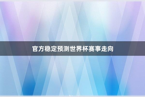 官方稳定预测世界杯赛事走向